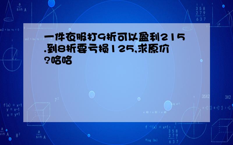 一件衣服打9折可以盈利215.到8折要亏损125,求原价?哈哈