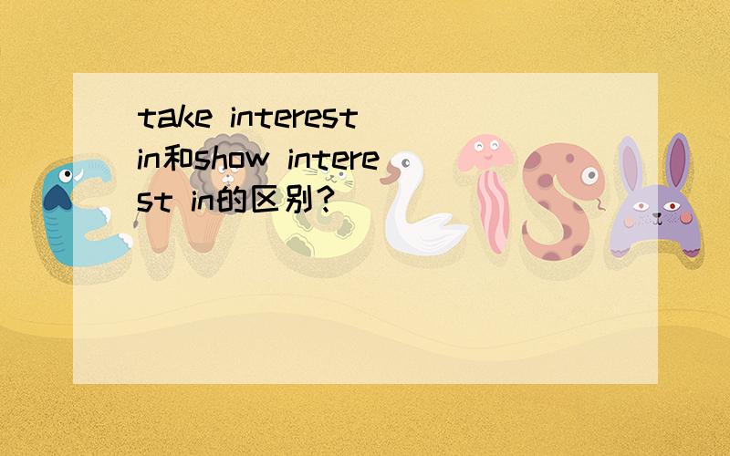 take interest in和show interest in的区别?