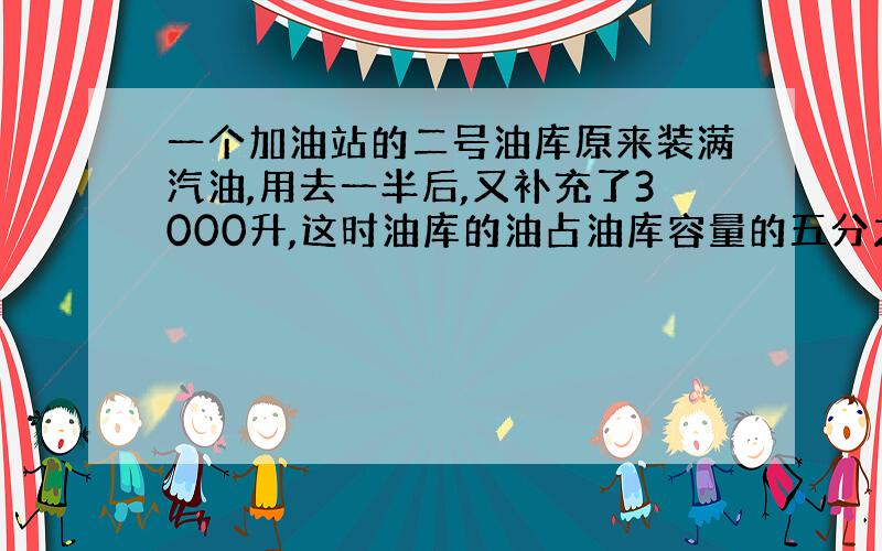 一个加油站的二号油库原来装满汽油,用去一半后,又补充了3000升,这时油库的油占油库容量的五分之四.这