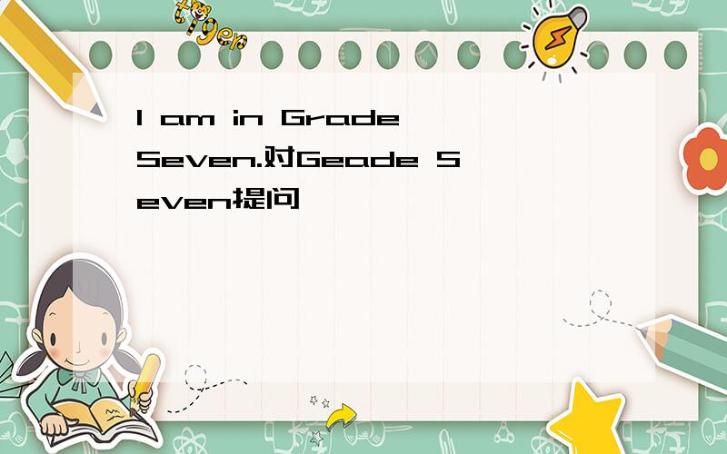 I am in Grade Seven.对Geade Seven提问