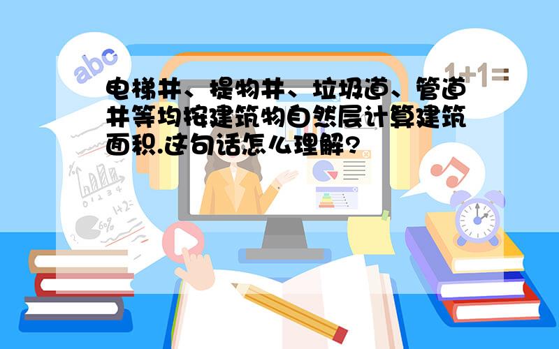 电梯井、提物井、垃圾道、管道井等均按建筑物自然层计算建筑面积.这句话怎么理解?