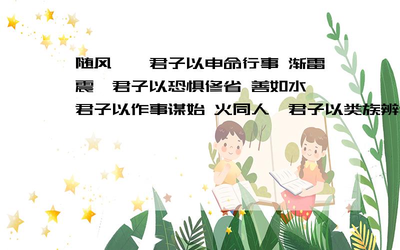 随风巽,君子以申命行事 渐雷震,君子以恐惧修省 善如水,君子以作事谋始 火同人,君子以类族辨物 的意思