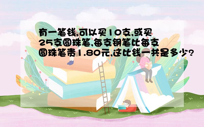 有一笔钱,可以买10支,或买25支圆珠笔,每支钢笔比每支圆珠笔贵1.80元,这比钱一共是多少?