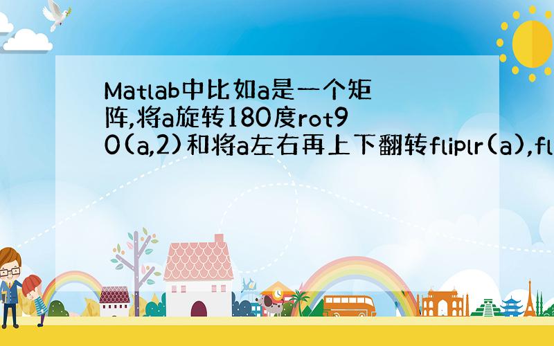 Matlab中比如a是一个矩阵,将a旋转180度rot90(a,2)和将a左右再上下翻转fliplr(a),flipud