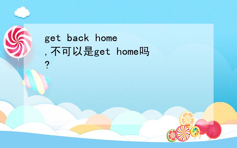 get back home ,不可以是get home吗?