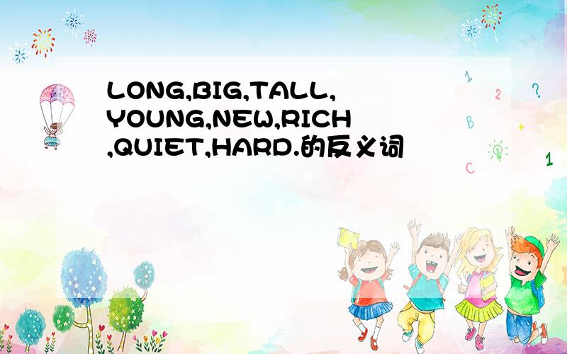 LONG,BIG,TALL,YOUNG,NEW,RICH,QUIET,HARD.的反义词