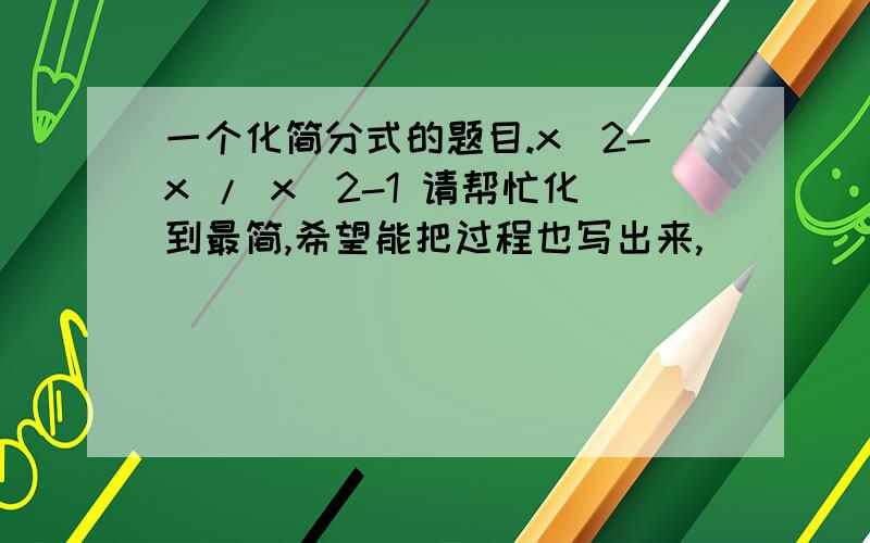 一个化简分式的题目.x^2-x / x^2-1 请帮忙化到最简,希望能把过程也写出来,