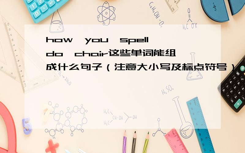 how,you,spell,do,chair这些单词能组成什么句子（注意大小写及标点符号）