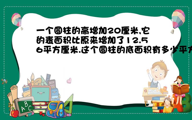 一个圆柱的高增加20厘米,它的表面积比原来增加了12.56平方厘米.这个圆柱的底面积有多少平方厘米?