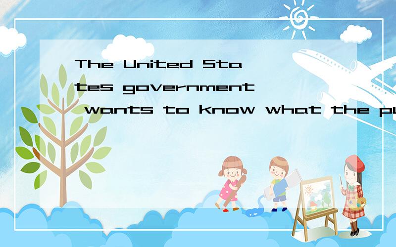 The United States government wants to know what the public t