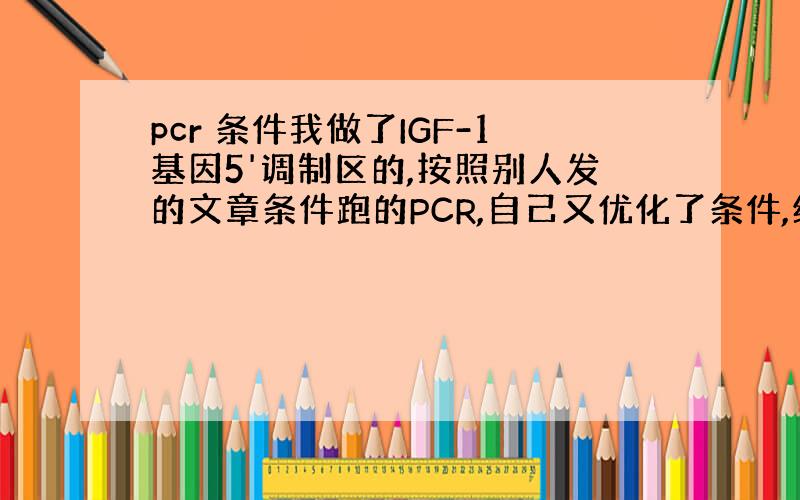 pcr 条件我做了IGF-1基因5'调制区的,按照别人发的文章条件跑的PCR,自己又优化了条件,结果PCR产物经检测,有