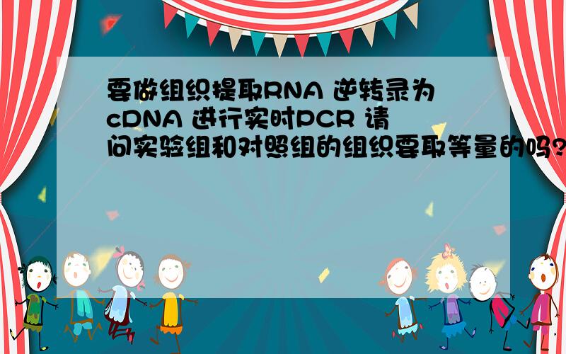 要做组织提取RNA 逆转录为cDNA 进行实时PCR 请问实验组和对照组的组织要取等量的吗?