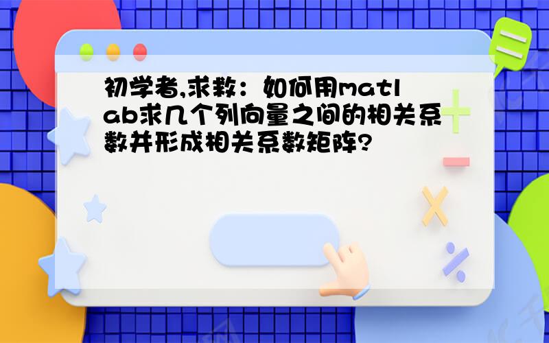 初学者,求救：如何用matlab求几个列向量之间的相关系数并形成相关系数矩阵?