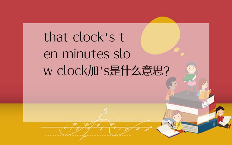 that clock's ten minutes slow clock加's是什么意思?