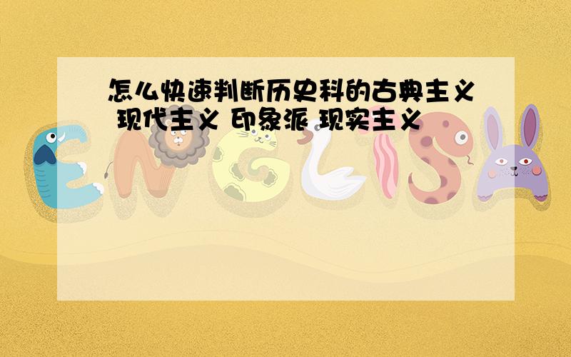 怎么快速判断历史科的古典主义 现代主义 印象派 现实主义