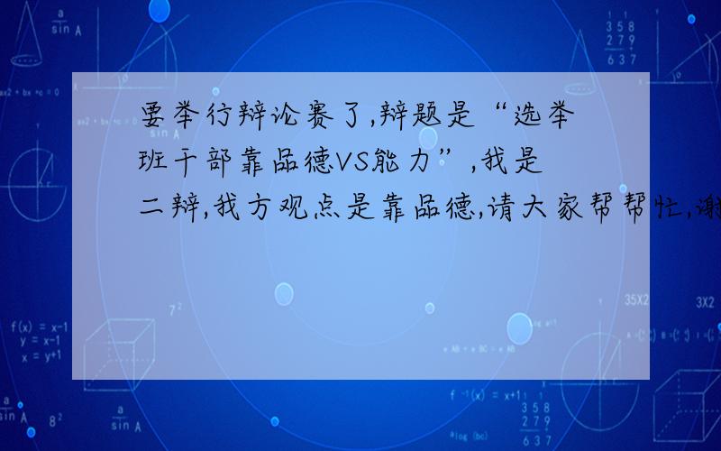 要举行辩论赛了,辩题是“选举班干部靠品德VS能力”,我是二辩,我方观点是靠品德,请大家帮帮忙,谢谢咯