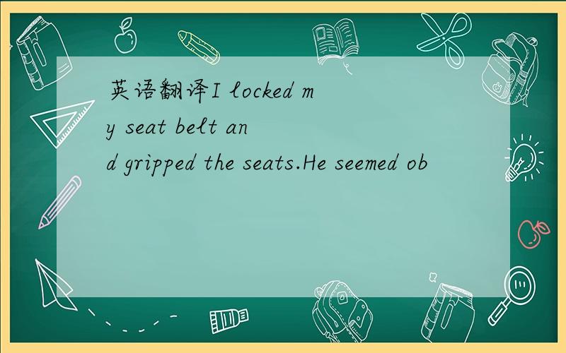 英语翻译I locked my seat belt and gripped the seats.He seemed ob