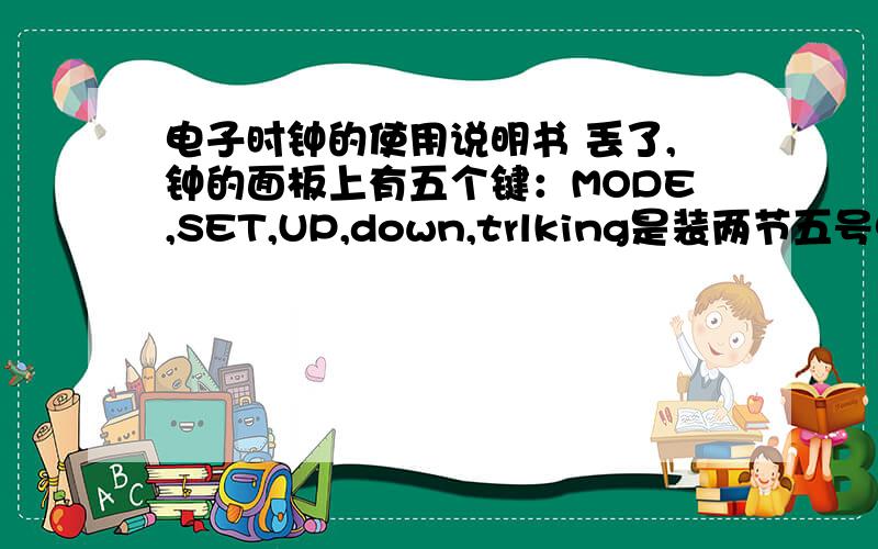 电子时钟的使用说明书 丢了,钟的面板上有五个键：MODE,SET,UP,down,trlking是装两节五号电池,