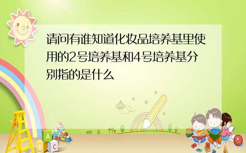 请问有谁知道化妆品培养基里使用的2号培养基和4号培养基分别指的是什么