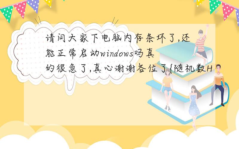 请问大家下电脑内存条坏了,还能正常启动windows吗真的很急了,真心谢谢各位了{随机数H