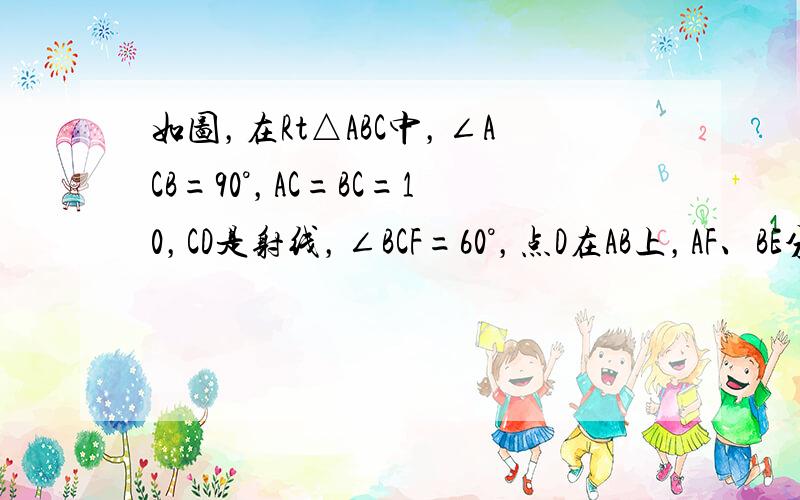 如图，在Rt△ABC中，∠ACB=90°，AC=BC=10，CD是射线，∠BCF=60°，点D在AB上，AF、BE分别垂