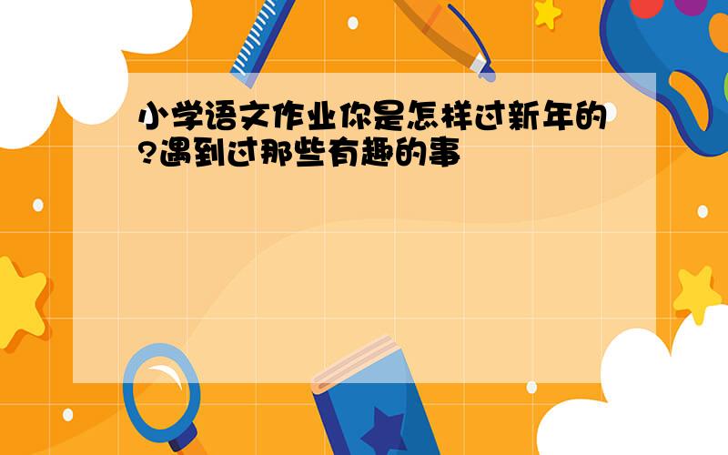 小学语文作业你是怎样过新年的?遇到过那些有趣的事