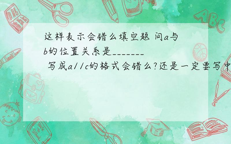 这样表示会错么填空题 问a与b的位置关系是_______ 写成a//c的格式会错么?还是一定要写中文“平行”