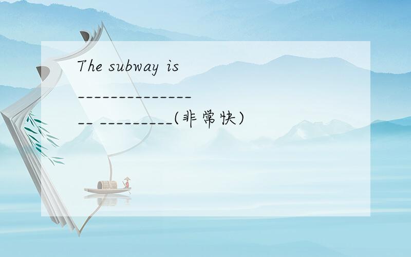 The subway is ________________ _________(非常快)