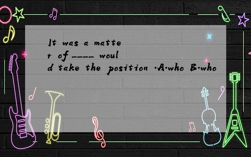 It was a matter of ____ would take the position .A.who B.who