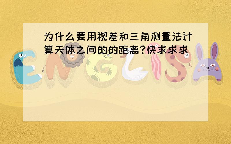 为什么要用视差和三角测量法计算天体之间的的距离?快求求求