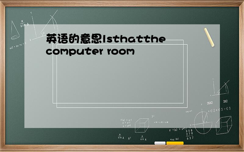 英语的意思lsthatthecomputer room