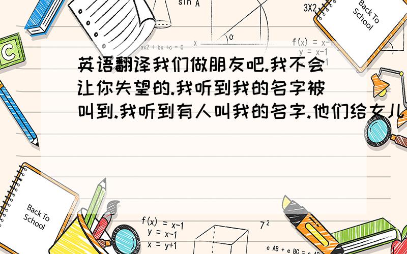 英语翻译我们做朋友吧.我不会让你失望的.我听到我的名字被叫到.我听到有人叫我的名字.他们给女儿起名叫Mary.他发现新工