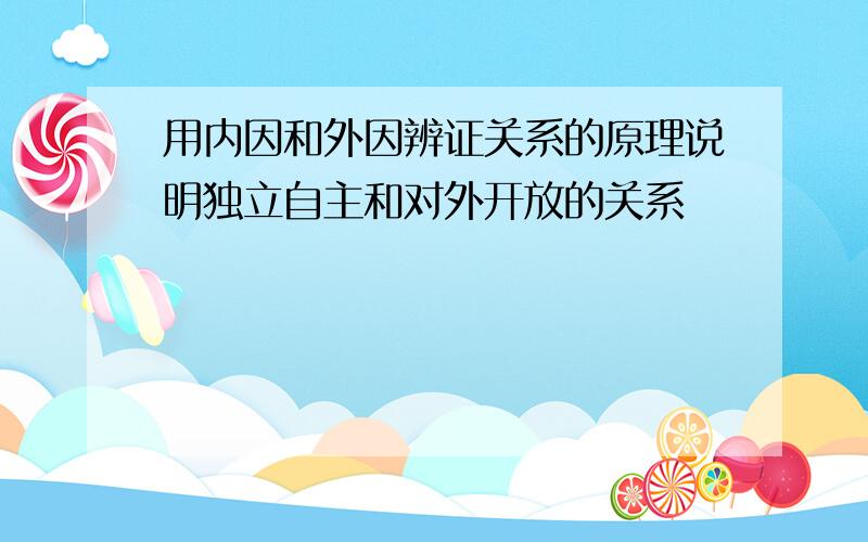 用内因和外因辨证关系的原理说明独立自主和对外开放的关系