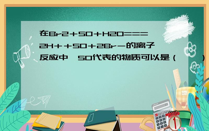 在Br2＋SO＋H2O===2H＋＋SO＋2Br－的离子反应中,SO代表的物质可以是（　　）