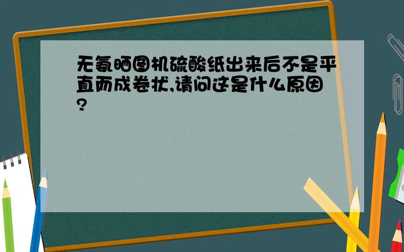 无氨晒图机硫酸纸出来后不是平直而成卷状,请问这是什么原因?