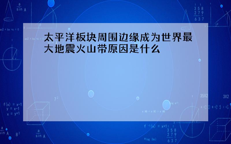 太平洋板块周围边缘成为世界最大地震火山带原因是什么