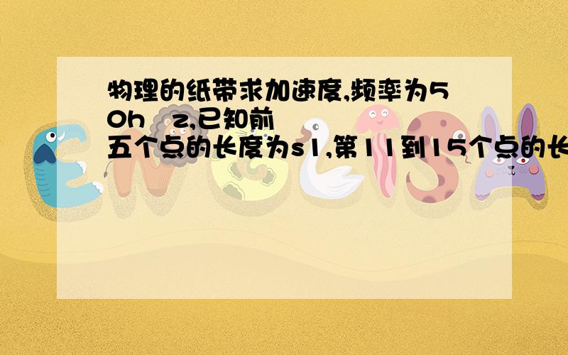 物理的纸带求加速度,频率为50h z,已知前五个点的长度为s1,第11到15个点的长度为s2,求加速度