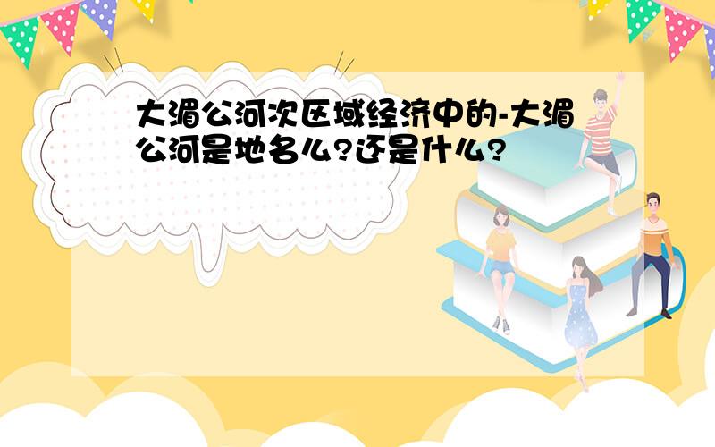 大湄公河次区域经济中的-大湄公河是地名么?还是什么?