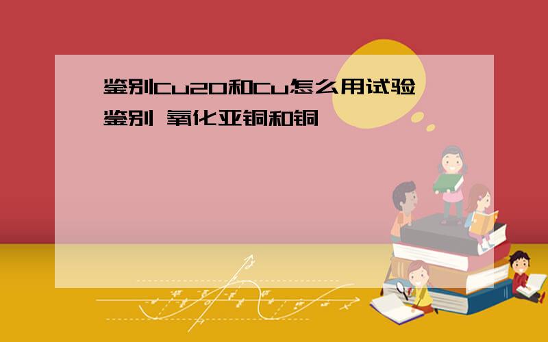 鉴别Cu2O和Cu怎么用试验鉴别 氧化亚铜和铜