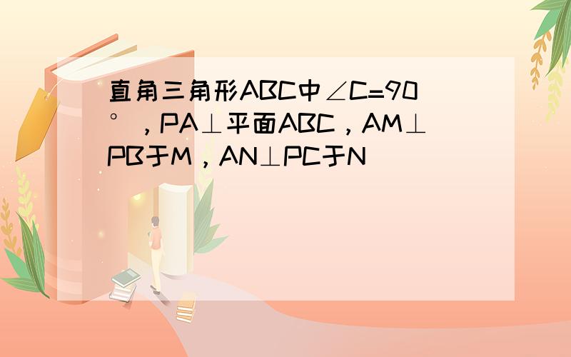 直角三角形ABC中∠C=90°，PA⊥平面ABC，AM⊥PB于M，AN⊥PC于N．