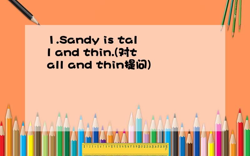 1.Sandy is tall and thin.(对tall and thin提问)