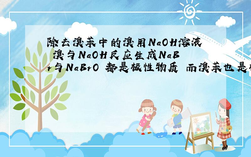 除去溴苯中的溴用NaOH溶液 溴与NaOH反应生成NaBr与NaBrO 都是极性物质 而溴苯也是极性物质 不是要相溶吗?