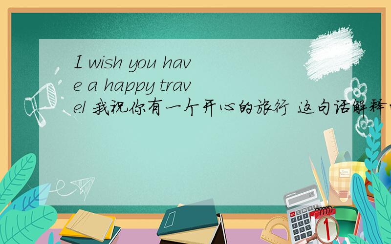 I wish you have a happy travel 我祝你有一个开心的旅行 这句话解释的通么?travel是动