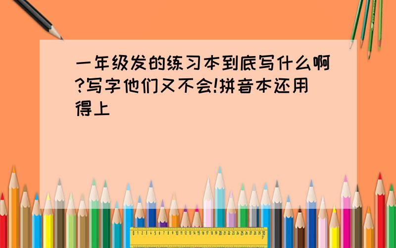 一年级发的练习本到底写什么啊?写字他们又不会!拼音本还用得上