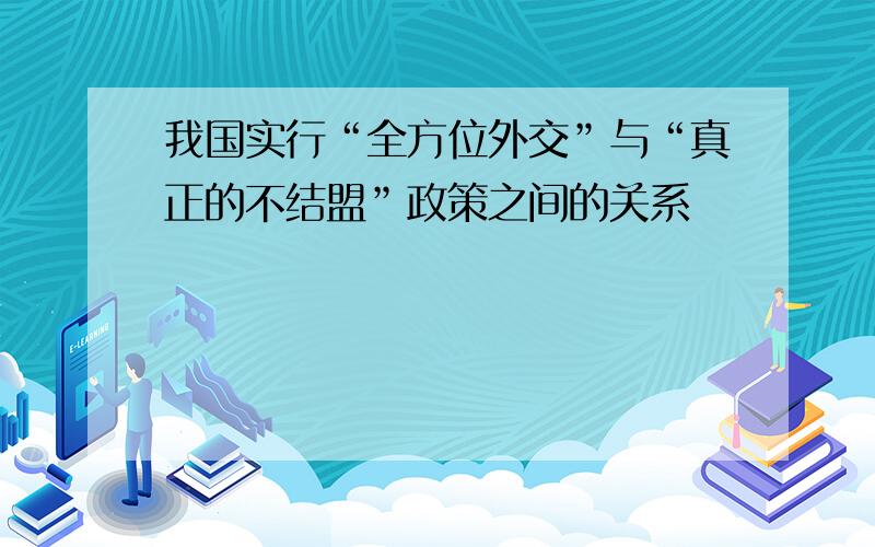 我国实行“全方位外交”与“真正的不结盟”政策之间的关系