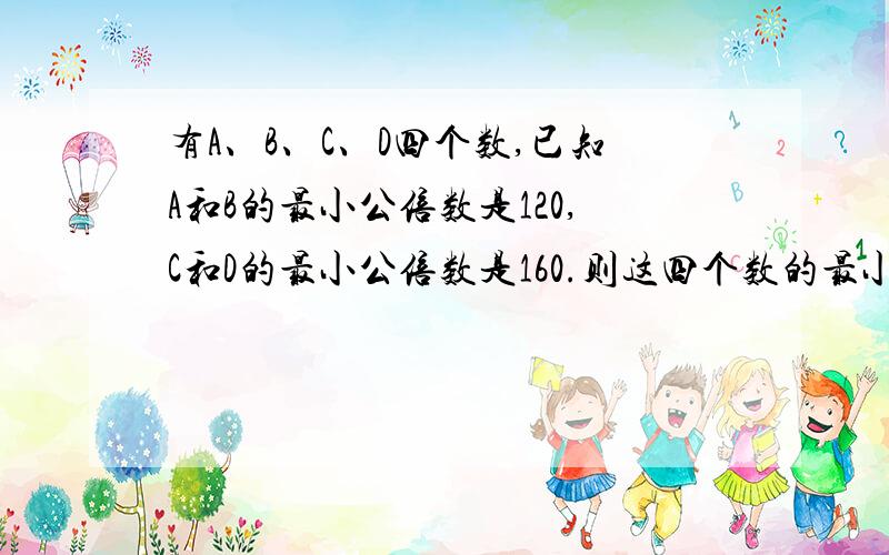 有A、B、C、D四个数,已知A和B的最小公倍数是120,C和D的最小公倍数是160.则这四个数的最小公倍数是多少?