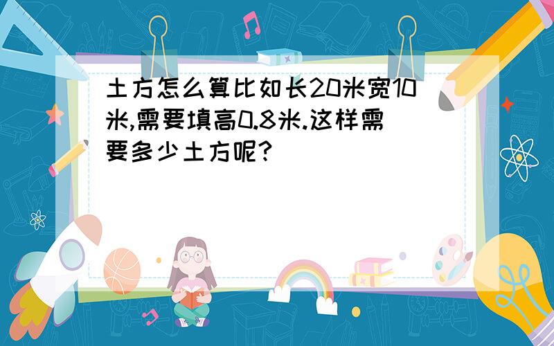 土方怎么算比如长20米宽10米,需要填高0.8米.这样需要多少土方呢?