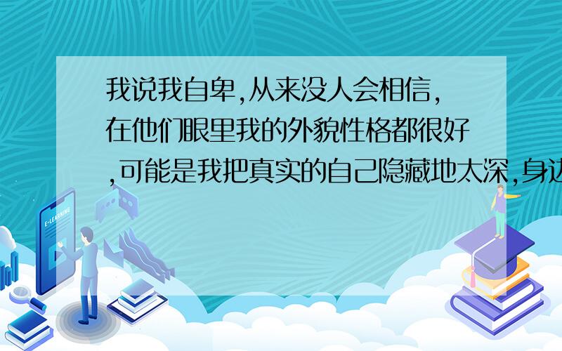 我说我自卑,从来没人会相信,在他们眼里我的外貌性格都很好,可能是我把真实的自己隐藏地太深,身边的人