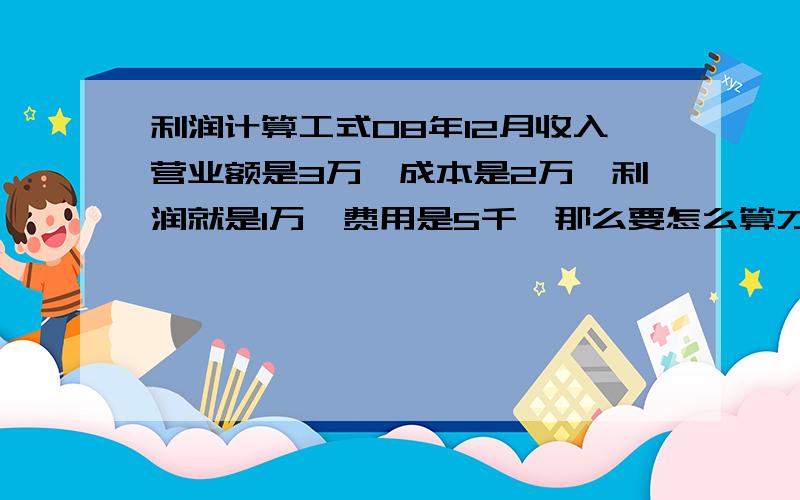 利润计算工式08年12月收入营业额是3万,成本是2万,利润就是1万,费用是5千,那么要怎么算才能算出12月份的纯利润呢,