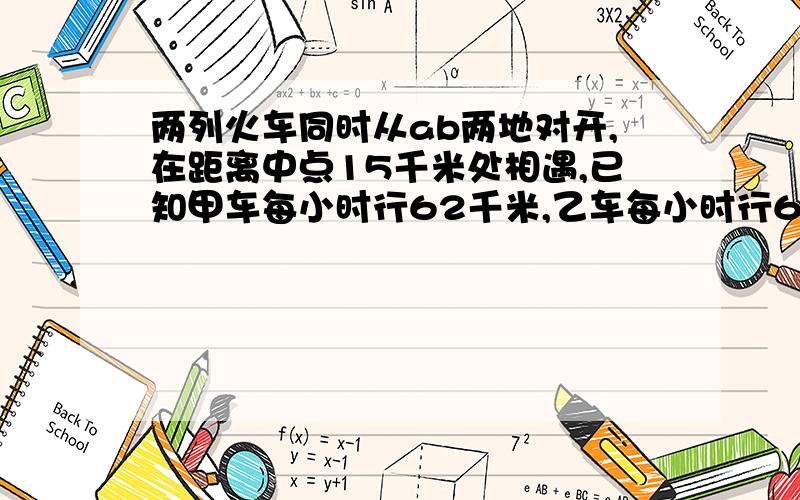 两列火车同时从ab两地对开,在距离中点15千米处相遇,已知甲车每小时行62千米,乙车每小时行68千米,求ab